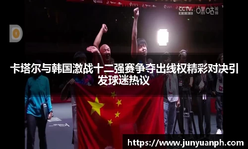 卡塔尔与韩国激战十二强赛争夺出线权精彩对决引发球迷热议