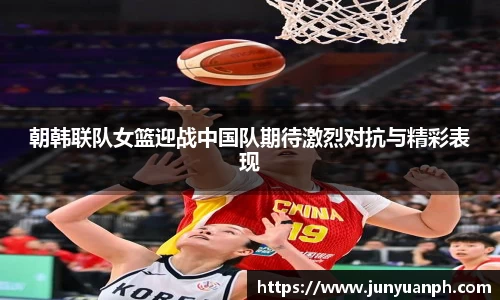 朝韩联队女篮迎战中国队期待激烈对抗与精彩表现