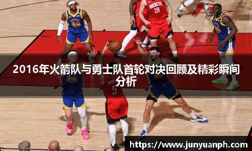2016年火箭队与勇士队首轮对决回顾及精彩瞬间分析